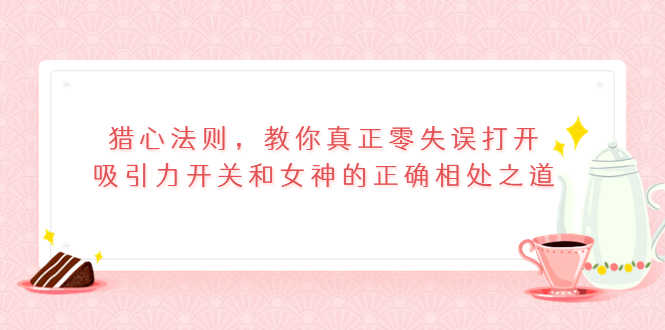 猎心法则，教你真正零失误打开吸引力开关和女神的正确相处之道-资源基地