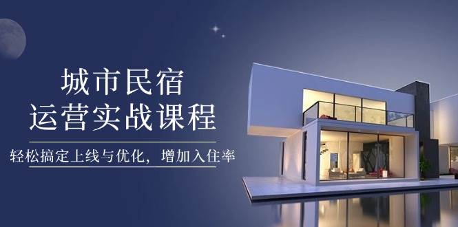 城市民宿运营实战课程，轻松搞定上线与优化，增加入住率-资源基地