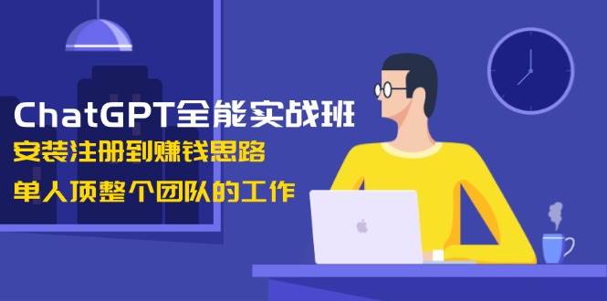 ChatGPT全能实战班,安装注册到赚钱思路,单人顶整个团队的工作-资源基地