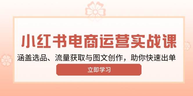 小红书变现运营实战课,涵盖选品、流量获取与图文创作,助你快速出单-资源基地