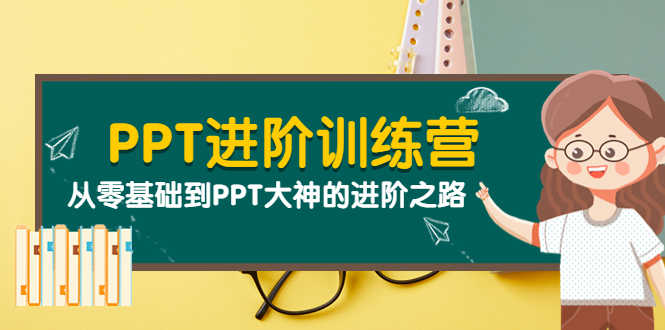 PPT进阶训练营(第二期):从零基础到PPT大神的进阶之路(40节课)-资源基地
