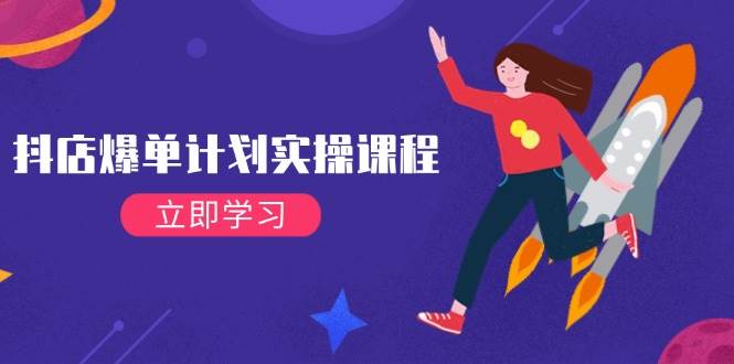 抖店爆单计划实操课程,21天打爆小店,从基础到进阶,快速起店提升销量-资源基地