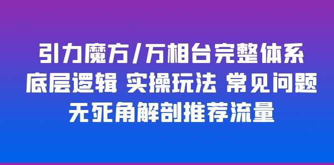 引力魔方/万相台完整体系 底层逻辑 实操玩法 常见问题 无死角解剖推荐流量-资源基地