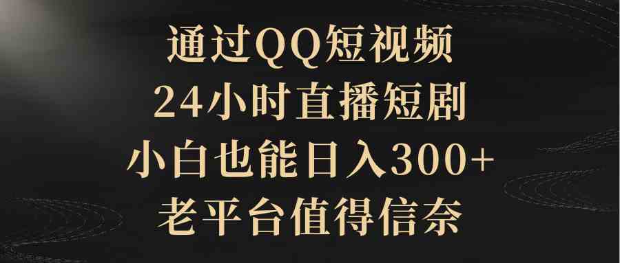 通过QQ短视频、24小时直播短剧，小白也能日入300+，老平台值得信奈-资源基地