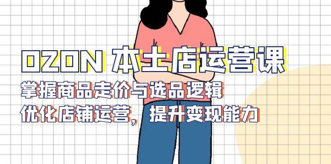 OZON 本土店运营课,掌握商品走价与选品逻辑,优化店铺运营,提升变现能力-资源基地