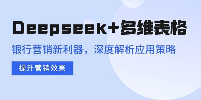 Deepseek+多维表格，银行营销新利器，深度解析应用策略，提升营销效果-资源基地