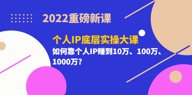 2022重磅新课《个人IP底层实操大课》如何靠个人IP赚到10万、100万、1000万?-资源基地