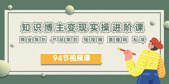 2023年知识-博主变现实操进阶课:商业策划 产品策划 短视频 直播间 私域-资源基地