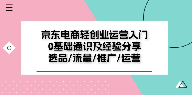 京东电商-轻创业运营入门0基础通识及经验分享：选品/流量/推广/运营-资源基地