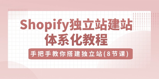 Shopify独立站-建站体系化教程，手把手教你搭建独立站（8节视频课）-资源基地
