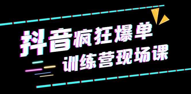 抖音短视频疯狂-爆单训练营现场课（新）直播带货+实战案例-资源基地