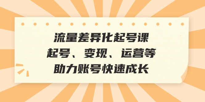 流量差异化起号课:起号、变现、运营等,助力账号快速成长-资源基地