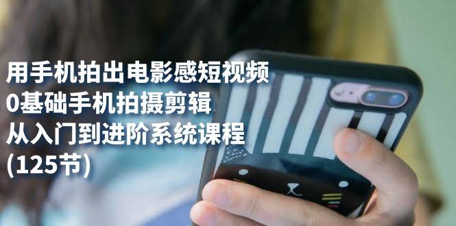 用手机拍出电影感短视频，0基础手机拍摄剪辑，从入门到进阶系统课程(125节)-资源基地