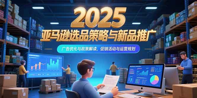 2025亚马逊选品策略与新品推广，广告优化与政策解读，促销活动与运营规划-资源基地