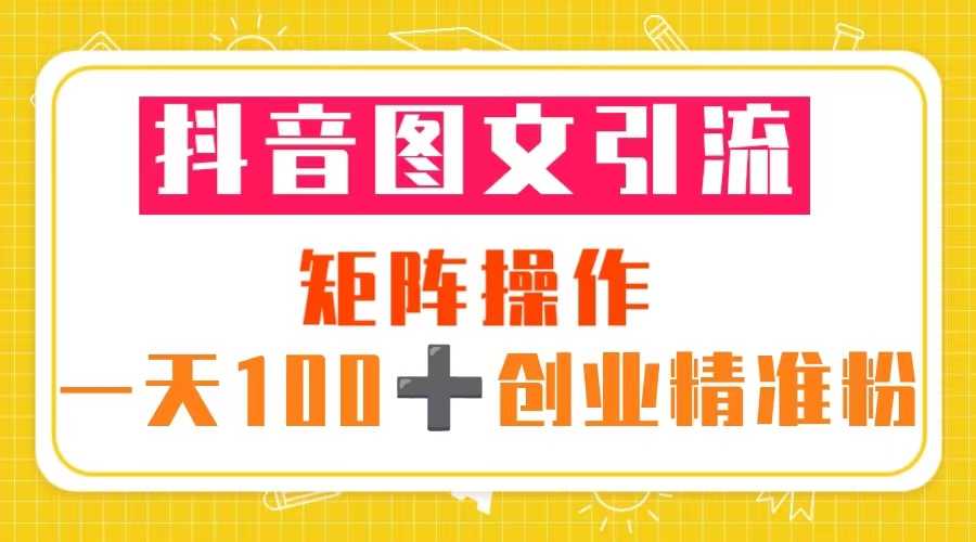 抖音图文引流 矩阵操作 一天100+创业精准粉(5节视频课+素材模板)-资源基地