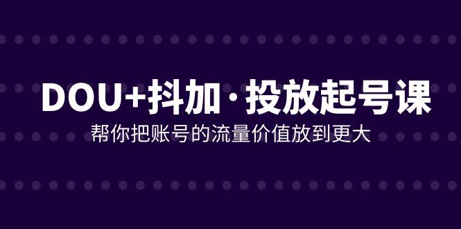 DOU+抖加投放起号课，帮你把账号的流量价值放到更大（21节课）-资源基地