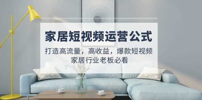 家居短视频运营公式：打造高流量，高收益，爆款短视频  家居行业老板必看-资源基地