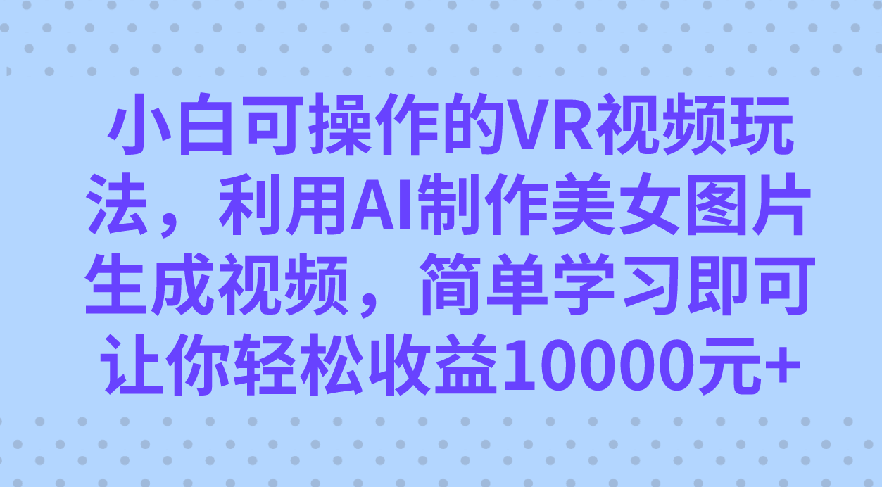 小白可操作的VR视频玩法，利用AI制作美女图片生成视频，你轻松收益10000+-资源基地