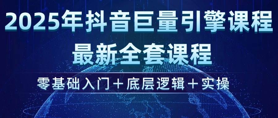 2025年抖音巨量引擎ad投流全新课程,零基础入门+底层逻辑+实操-资源基地