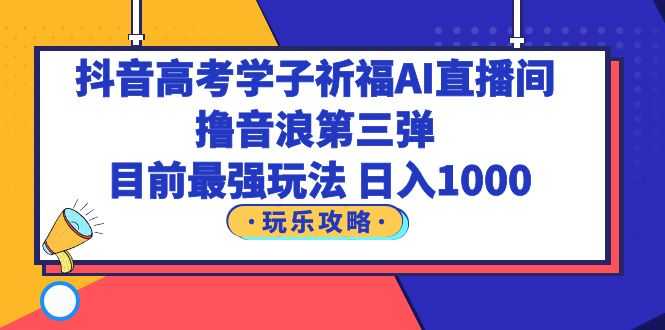 抖音高考学子祈福AI直播间,撸音浪第三弹,目前最强玩法,轻松日入1000-资源基地