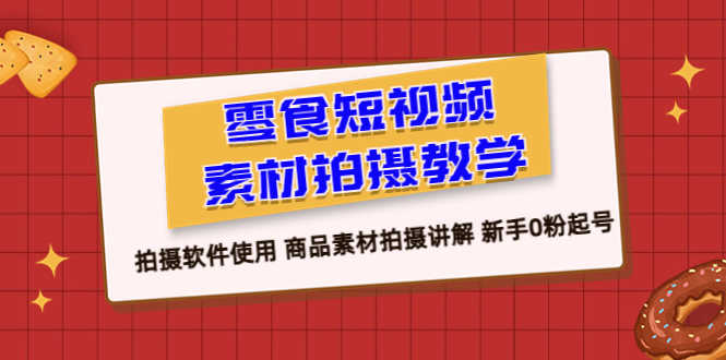 零食 短视频素材拍摄教学，拍摄软件使用 商品素材拍摄讲解 新手0粉起号-资源基地