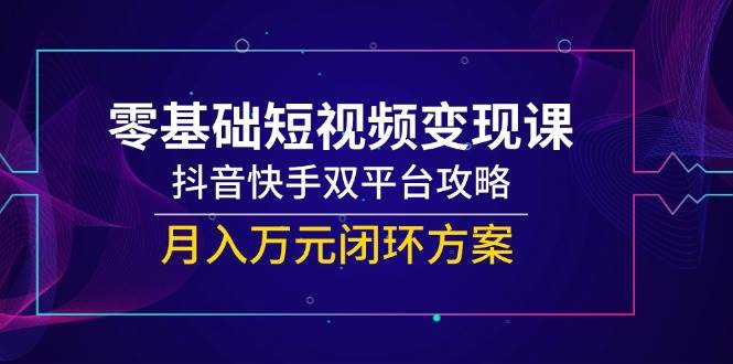 零基础短视频变现课,抖音快手双平台攻略,月入万元闭环方案-资源基地