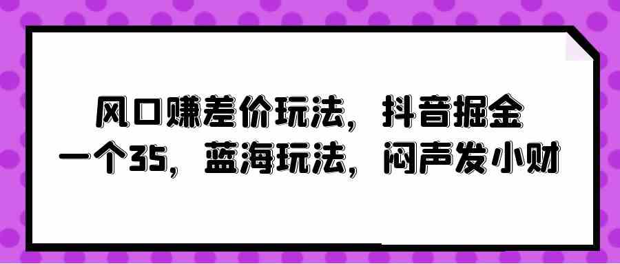 风口赚差价玩法，抖音掘金，一个35，蓝海玩法，闷声发小财-资源基地