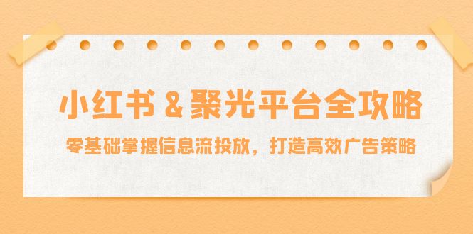 小红薯&聚光平台全攻略：零基础掌握信息流投放，打造高效广告策略-资源基地