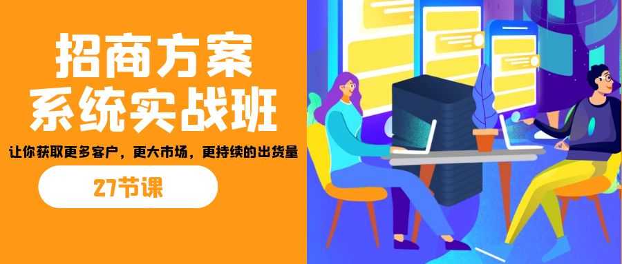招商·方案系统实战班：让你获取更多客户，更大市场，更持续的出货量(27节)-资源基地