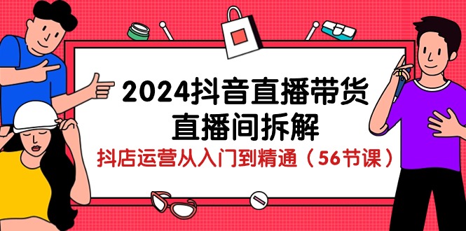 2024抖音直播带货-直播间拆解：抖店运营从入门到精通（56节课）-资源基地