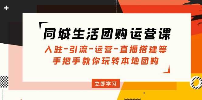 同城生活团购运营课：入驻-引流-运营-直播搭建等 玩转本地团购(无中创水印)-资源基地