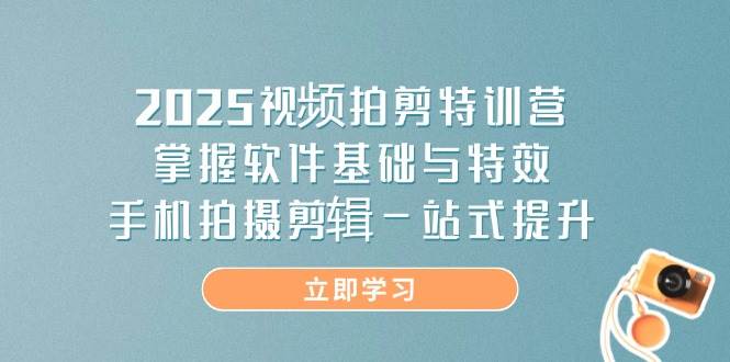 2025视频拍剪特训营，掌握软件基础与特效，手机拍摄剪辑一站式提升-资源基地