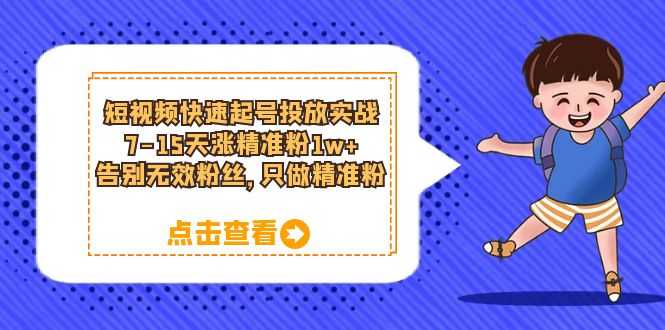 短视频快速起号·投放实战：7-15天涨精准粉1w+，告别无效粉丝，只做精准粉-资源基地