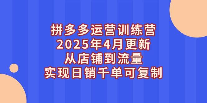 拼多多运营训练营2025年4月更新，从店铺到流量，实现日销千单可复制-资源基地