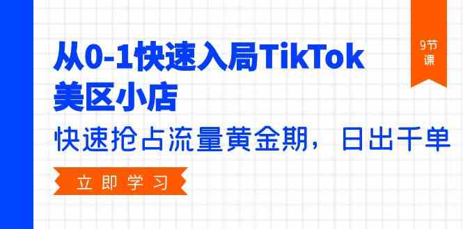 从0-1快速入局TikTok美区小店，快速抢占流量黄金期，日出千单（9节课）-资源基地