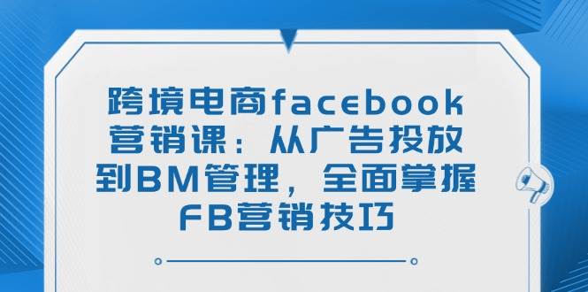跨境电商facebook营销课：从广告投放到BM管理，全面掌握FB营销技巧-资源基地