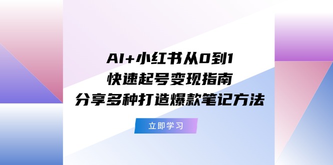 AI+小红书从0到1快速起号变现指南:分享多种打造爆款笔记方法-资源基地