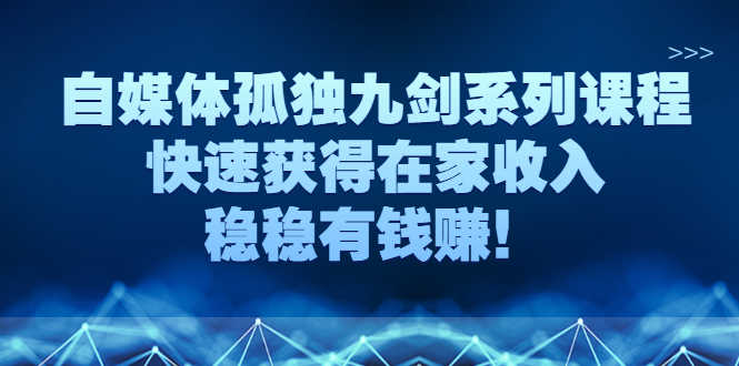 自媒体孤独九剑系列课程，快速获得在家收入，稳稳有钱赚！-资源基地