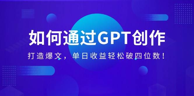 如何通过GPT创作，打造爆文，单日收益轻松破四位数！-资源基地