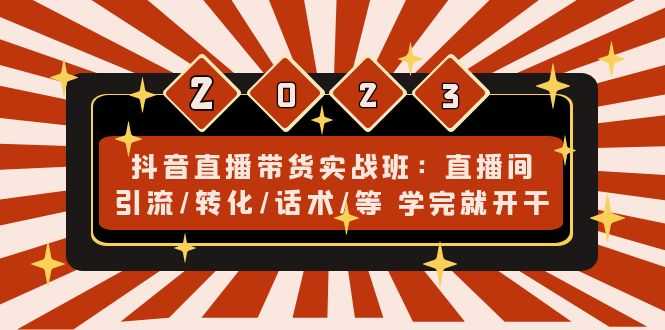 抖音直播带货实战班：直播间引流/转化/话术/等 学完就开干(无中创水印)-资源基地