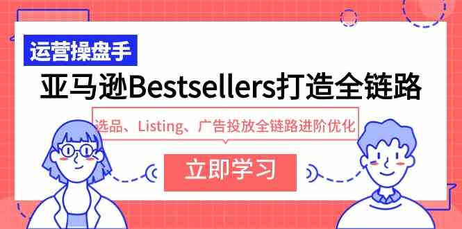亚马逊Bestsellers打造全链路,选品、Listing、广告投放全链路进阶优化-资源基地