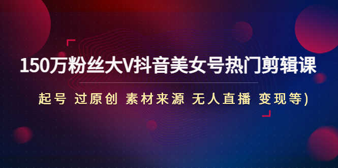 150万粉丝大V抖音美女号热门剪辑课(起号 过原创 素材来源 无人直播 变现)-资源基地