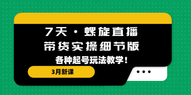 7天·螺旋直播·带货实操细节版:3月新课,各种起号玩法教学!-资源基地