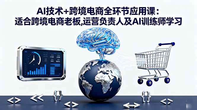 AI技术+跨境电商全环节应用课:适合跨境电商老板,运营负责人及AI训练师学习-资源基地