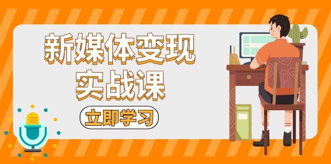 新媒体变现实战课:短视频+直播带货,拍摄、剪辑、引流、带货等-资源基地