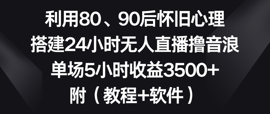 利用80、90后怀旧心理，搭建24小时无人直播撸音浪，单场5小时收益3500+…-资源基地