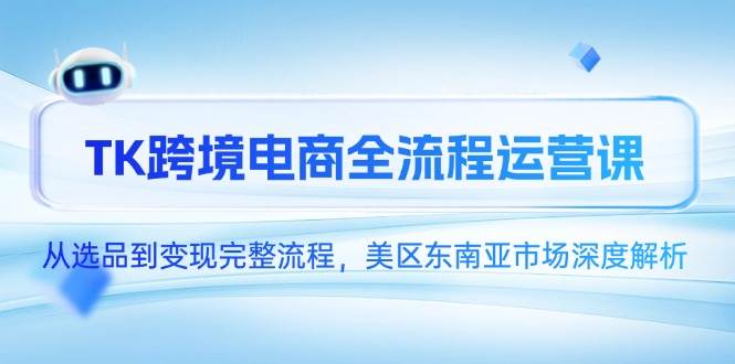 TK跨境电商全流程运营课,从选品到变现完整流程,美区东南亚市场深度解析-资源基地