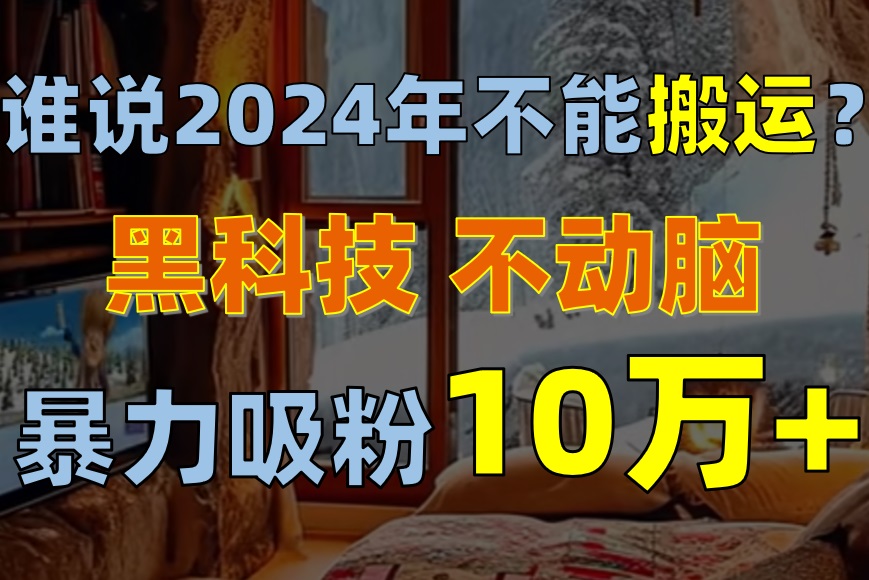 谁说2024年不能搬运？只动手不动脑，自媒体平台单月暴力涨粉10000+-资源基地