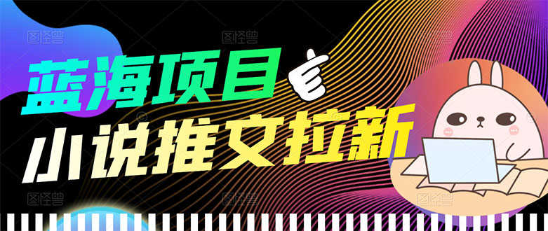 【高端精品】外面收费6880的小说推文拉新项目,个人工作室可批量做-资源基地
