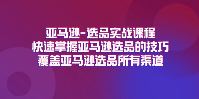 亚马逊-选品实战课程，快速掌握亚马逊选品的技巧，覆盖亚马逊选品所有渠道-资源基地